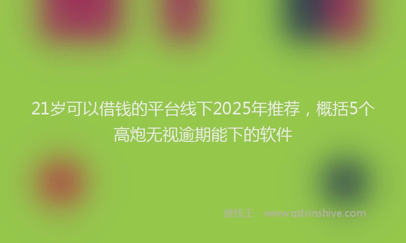 21岁可以借钱的平台线下2025年推荐，概括5个高炮无视逾期能下的软件