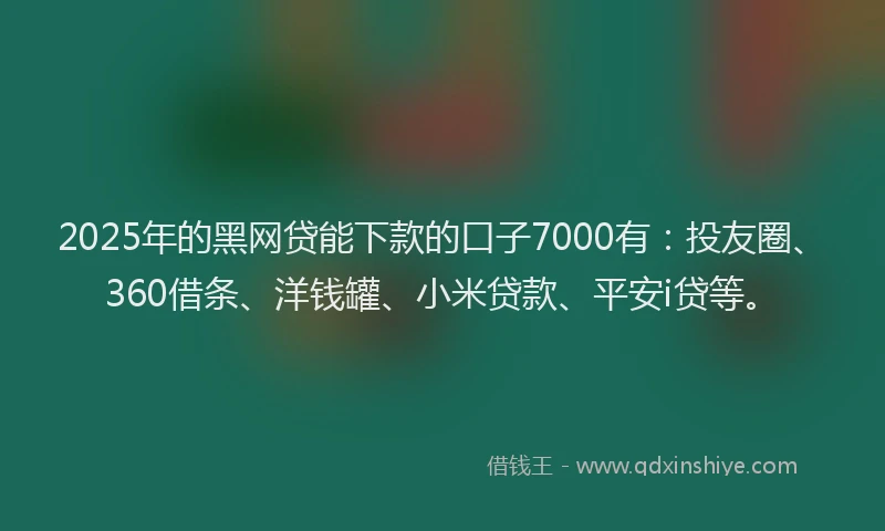 2025年的黑网贷能下款的口子7000有：投友圈、360借条、洋钱罐、小米贷款、平安i贷等。