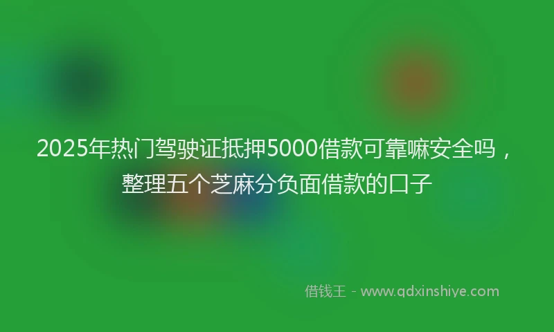 2025年热门驾驶证抵押5000借款可靠嘛安全吗，整理五个芝麻分负面借款的口子