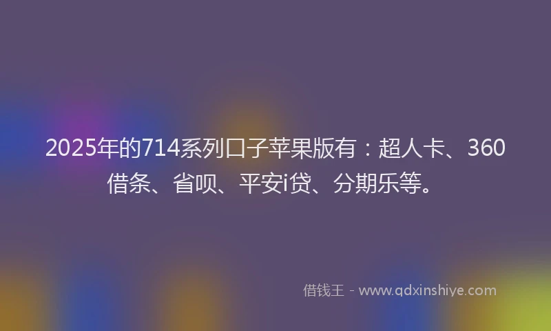 2025年的714系列口子苹果版有：超人卡、360借条、省呗、平安i贷、分期乐等。