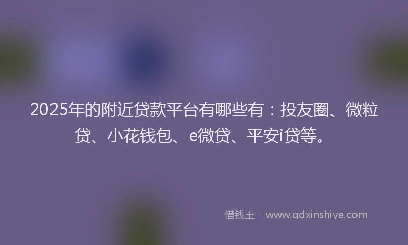 2025年的附近贷款平台有哪些有：投友圈、微粒贷、小花钱包、e微贷、平安i贷等。