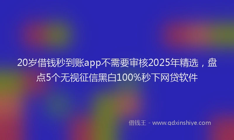 20岁借钱秒到账app不需要审核2025年精选，盘点5个无视征信黑白100%秒下网贷软件
