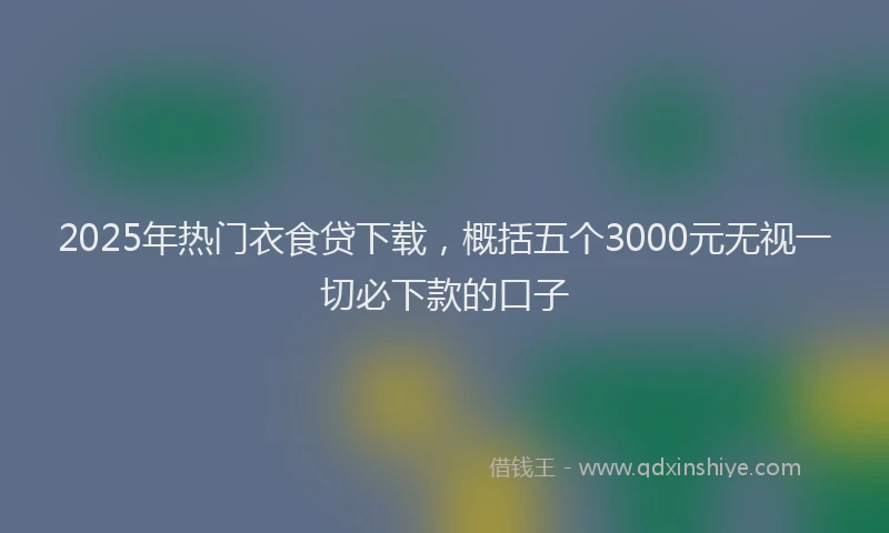 2025年热门衣食贷下载，概括五个3000元无视一切必下款的口子