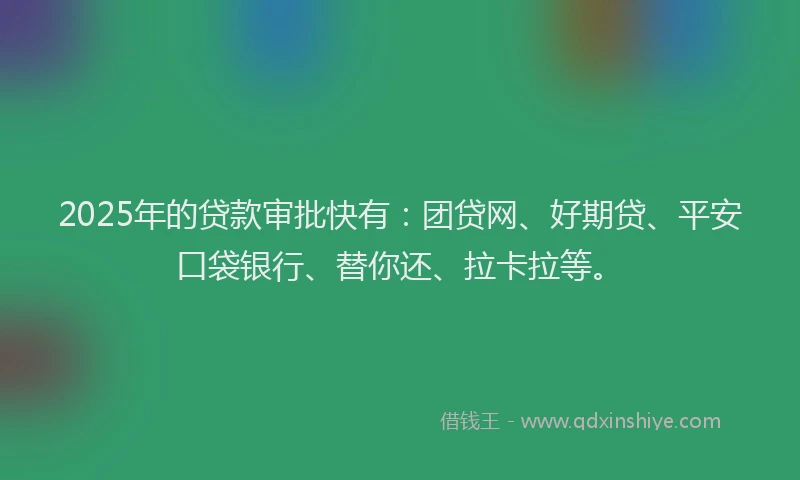 2025年的贷款审批快有：团贷网、好期贷、平安口袋银行、替你还、拉卡拉等。