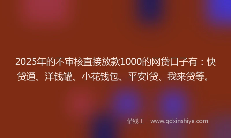 2025年的不审核直接放款1000的网贷口子有：快贷通、洋钱罐、小花钱包、平安i贷、我来贷等。