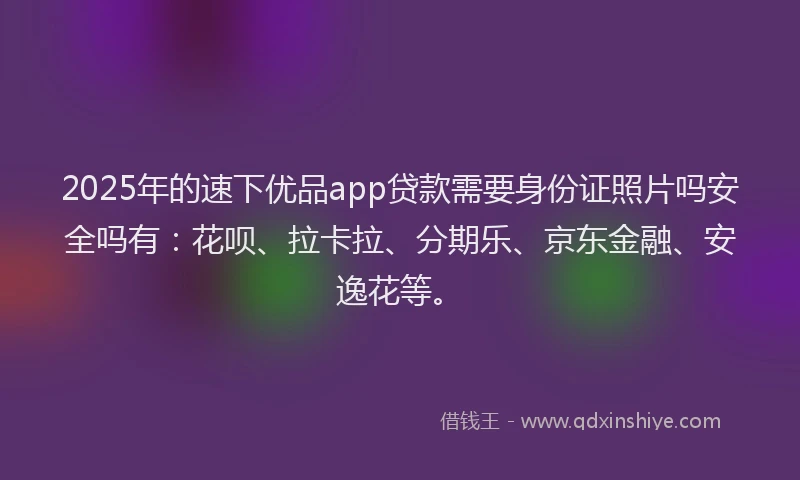 2025年的速下优品app贷款需要身份证照片吗安全吗有：花呗、拉卡拉、分期乐、京东金融、安逸花等。