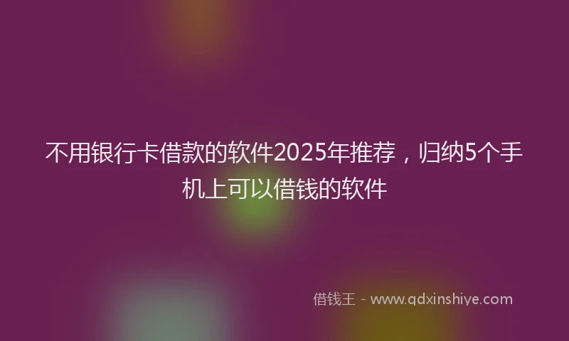 不用银行卡借款的软件2025年推荐，归纳5个手机上可以借钱的软件