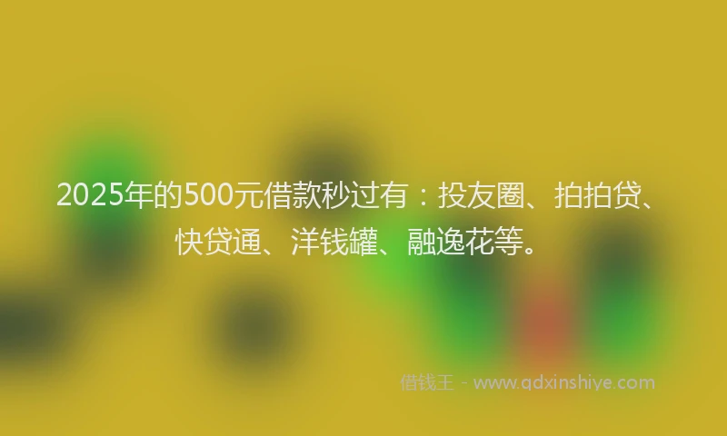2025年的500元借款秒过有：投友圈、拍拍贷、快贷通、洋钱罐、融逸花等。