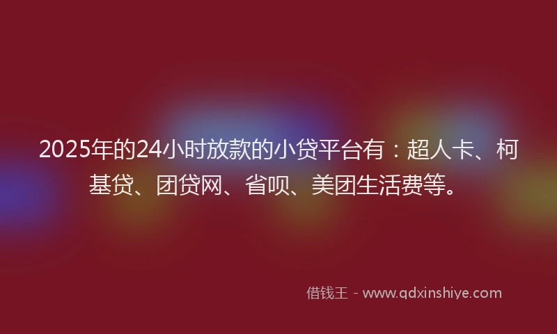 2025年的24小时放款的小贷平台有：超人卡、柯基贷、团贷网、省呗、美团生活费等。
