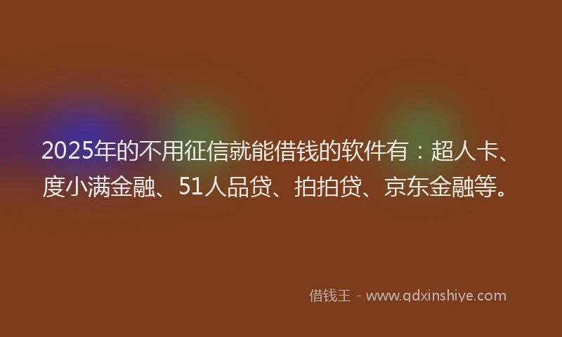2025年的不用征信就能借钱的软件有：超人卡、度小满金融、51人品贷、拍拍贷、京东金融等。