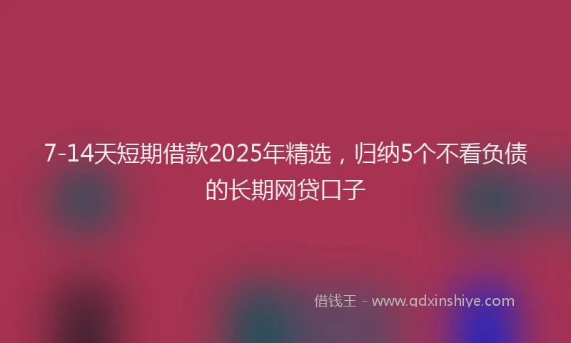 7-14天短期借款2025年精选，归纳5个不看负债的长期网贷口子