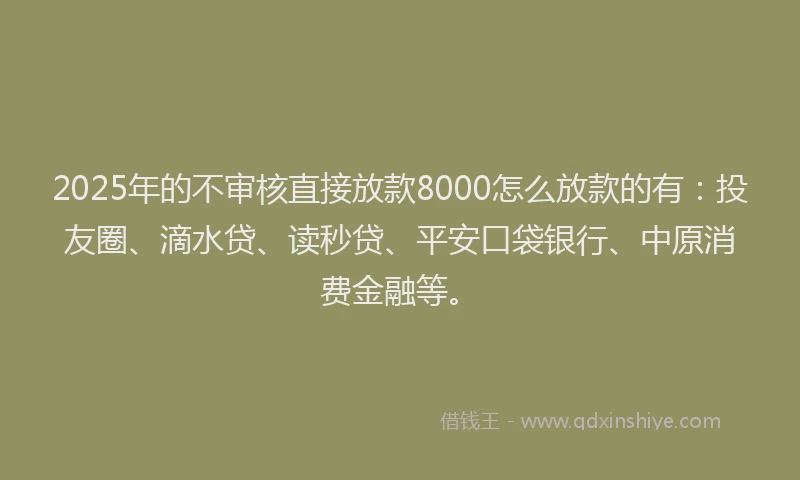 2025年的不审核直接放款8000怎么放款的有：投友圈、滴水贷、读秒贷、平安口袋银行、中原消费金融等。