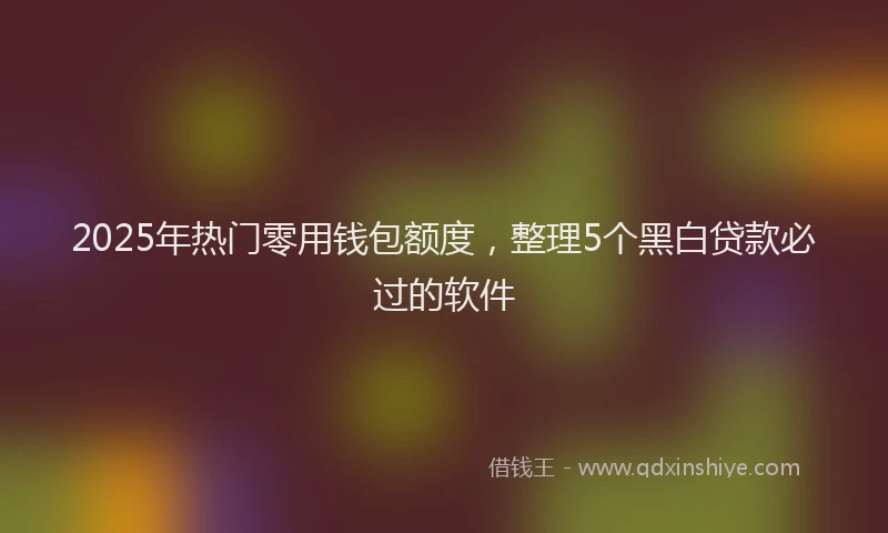 2025年热门零用钱包额度，整理5个黑白贷款必过的软件