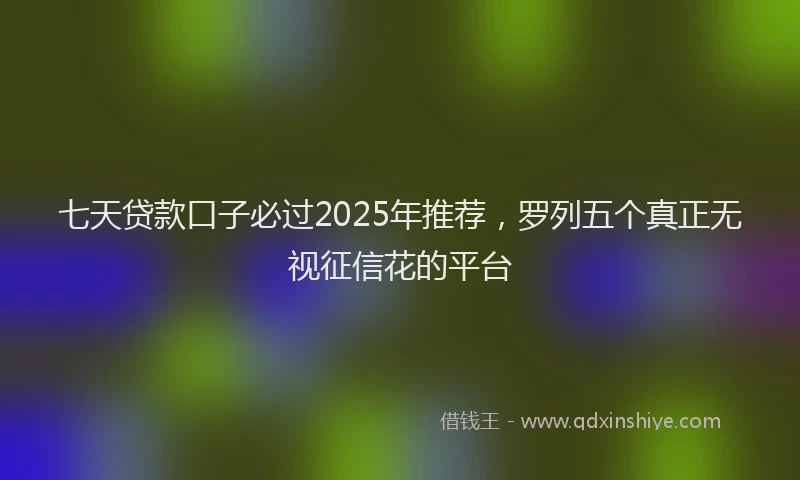 七天贷款口子必过2025年推荐，罗列五个真正无视征信花的平台