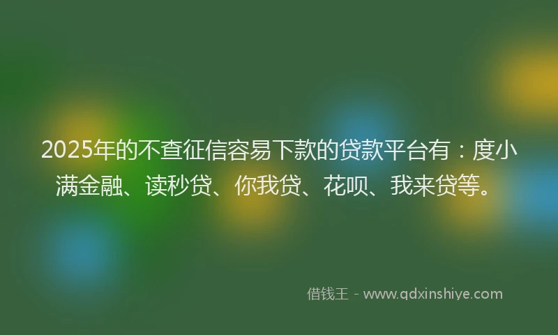 2025年的不查征信容易下款的贷款平台有：度小满金融、读秒贷、你我贷、花呗、我来贷等。