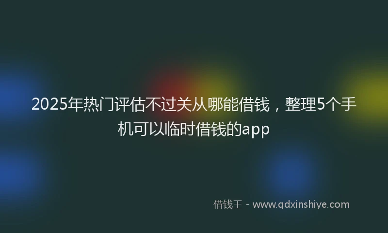 2025年热门评估不过关从哪能借钱，整理5个手机可以临时借钱的app