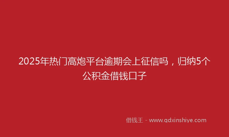 2025年热门高炮平台逾期会上征信吗，归纳5个公积金借钱口子