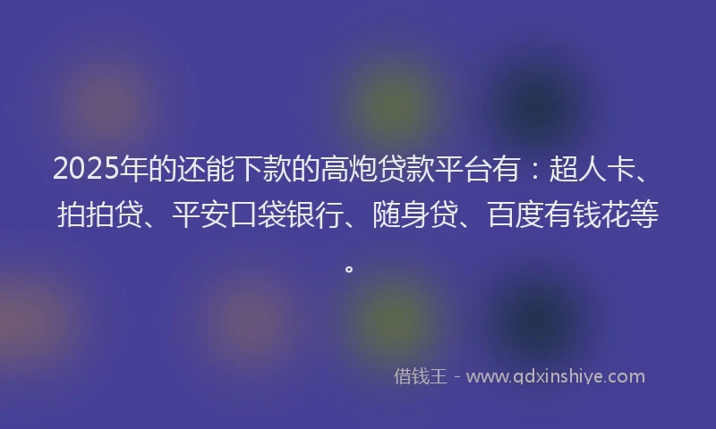 2025年的还能下款的高炮贷款平台有：超人卡、拍拍贷、平安口袋银行、随身贷、百度有钱花等。