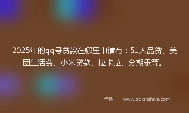 2025年的qq号贷款在哪里申请有：51人品贷、美团生活费、小米贷款、拉卡拉、分期乐等。
