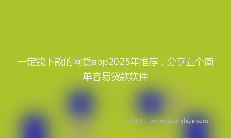一定能下款的网贷app2025年推荐，分享五个简单容易贷款软件