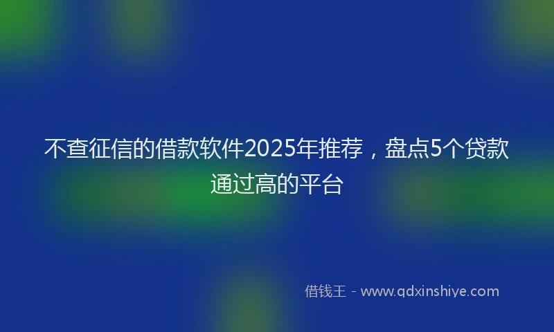 不查征信的借款软件2025年推荐，盘点5个贷款通过高的平台