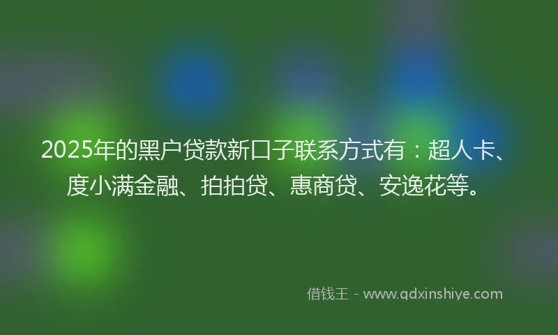 2025年的黑户贷款新口子联系方式有：超人卡、度小满金融、拍拍贷、惠商贷、安逸花等。