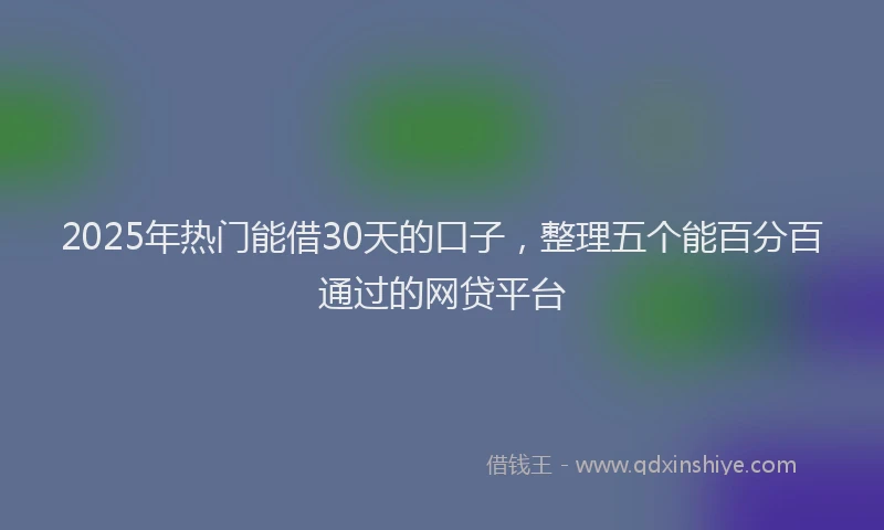 2025年热门能借30天的口子，整理五个能百分百通过的网贷平台