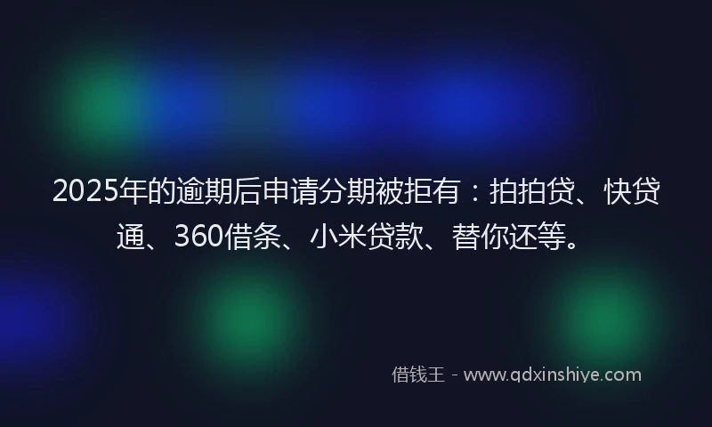 2025年的逾期后申请分期被拒有：拍拍贷、快贷通、360借条、小米贷款、替你还等。