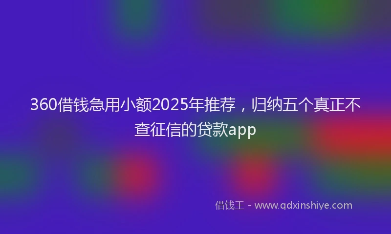 360借钱急用小额2025年推荐，归纳五个真正不查征信的贷款app