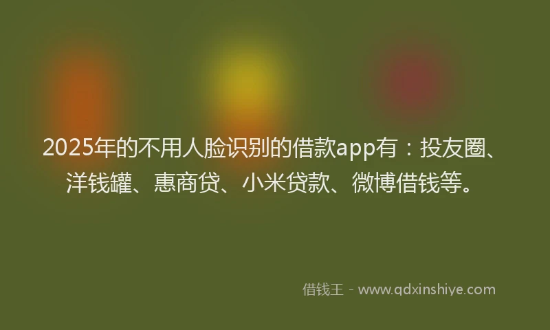 2025年的不用人脸识别的借款app有：投友圈、洋钱罐、惠商贷、小米贷款、微博借钱等。