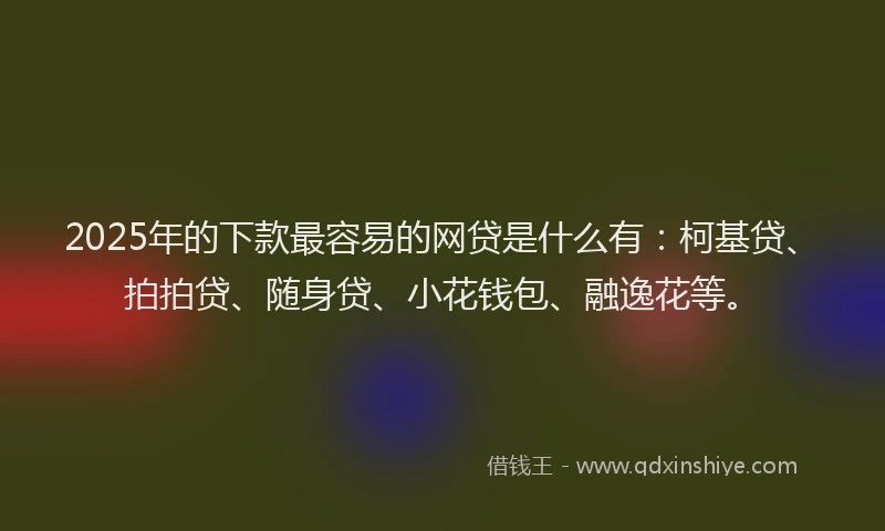 2025年的下款最容易的网贷是什么有：柯基贷、拍拍贷、随身贷、小花钱包、融逸花等。