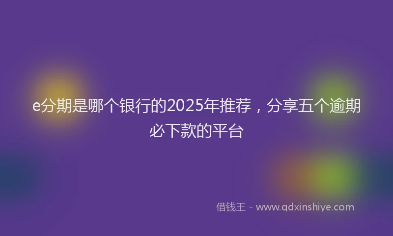 e分期是哪个银行的2025年推荐，分享五个逾期必下款的平台