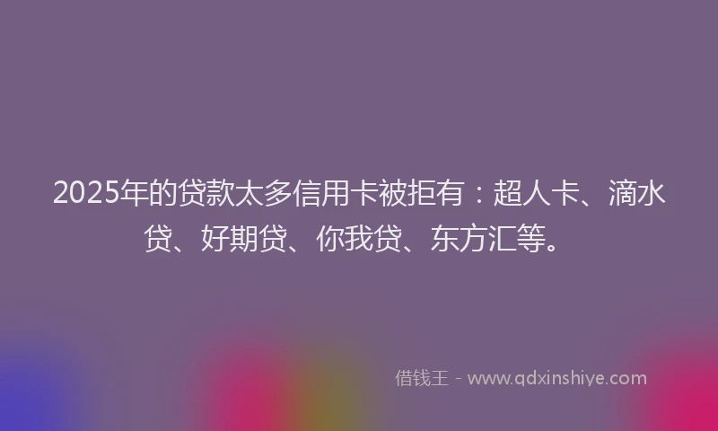 2025年的贷款太多信用卡被拒有：超人卡、滴水贷、好期贷、你我贷、东方汇等。