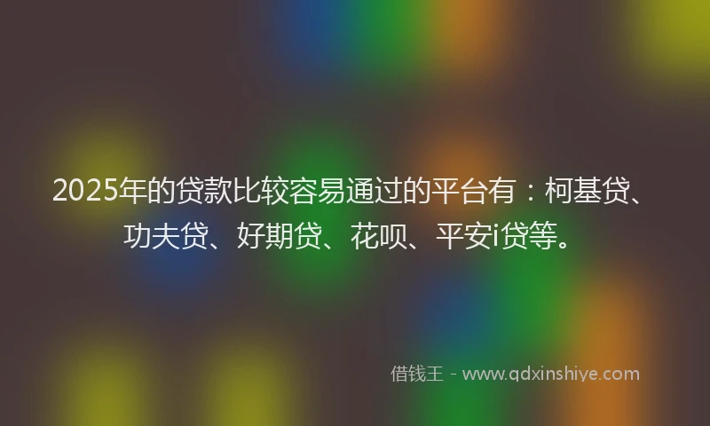 2025年的贷款比较容易通过的平台有：柯基贷、功夫贷、好期贷、花呗、平安i贷等。