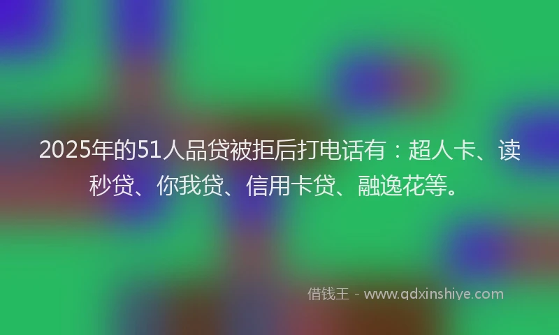 2025年的51人品贷被拒后打电话有：超人卡、读秒贷、你我贷、信用卡贷、融逸花等。