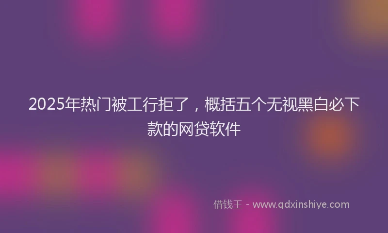2025年热门被工行拒了，概括五个无视黑白必下款的网贷软件