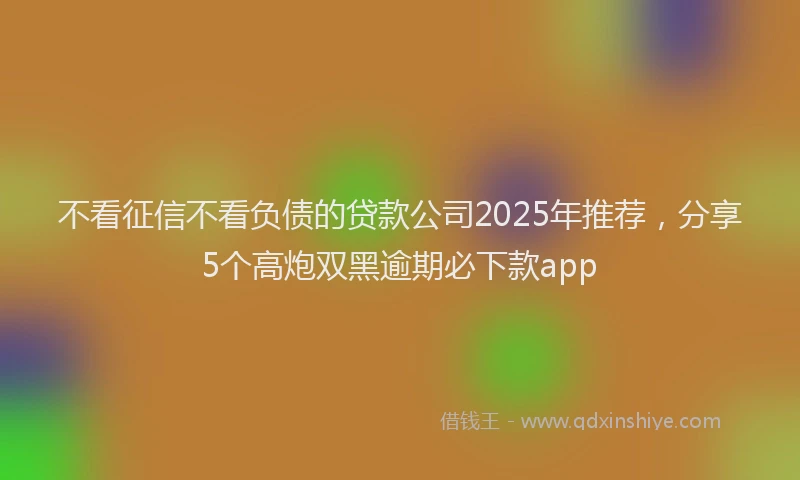 不看征信不看负债的贷款公司2025年推荐，分享5个高炮双黑逾期必下款app