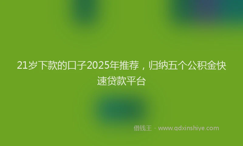 21岁下款的口子2025年推荐，归纳五个公积金快速贷款平台