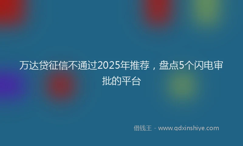 万达贷征信不通过2025年推荐，盘点5个闪电审批的平台