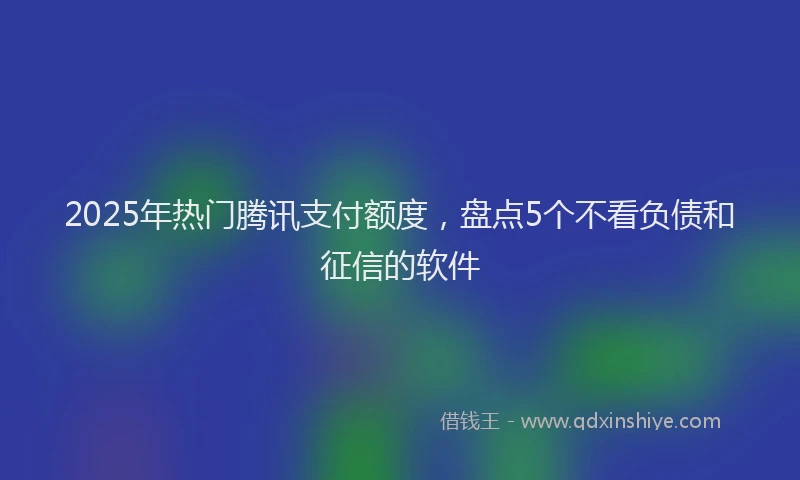 2025年热门腾讯支付额度，盘点5个不看负债和征信的软件