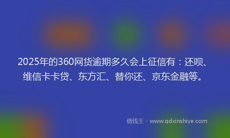 2025年的360网货逾期多久会上征信有：还呗、维信卡卡贷、东方汇、替你还、京东金融等。