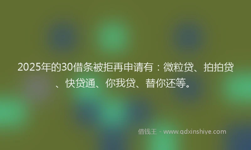 2025年的30借条被拒再申请有：微粒贷、拍拍贷、快贷通、你我贷、替你还等。