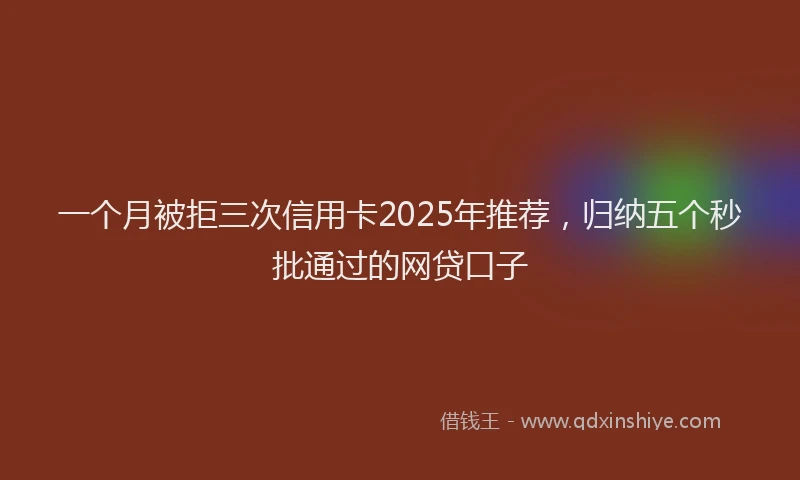一个月被拒三次信用卡2025年推荐，归纳五个秒批通过的网贷口子