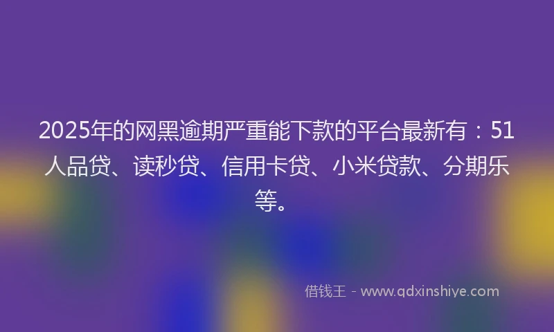 2025年的网黑逾期严重能下款的平台最新有：51人品贷、读秒贷、信用卡贷、小米贷款、分期乐等。
