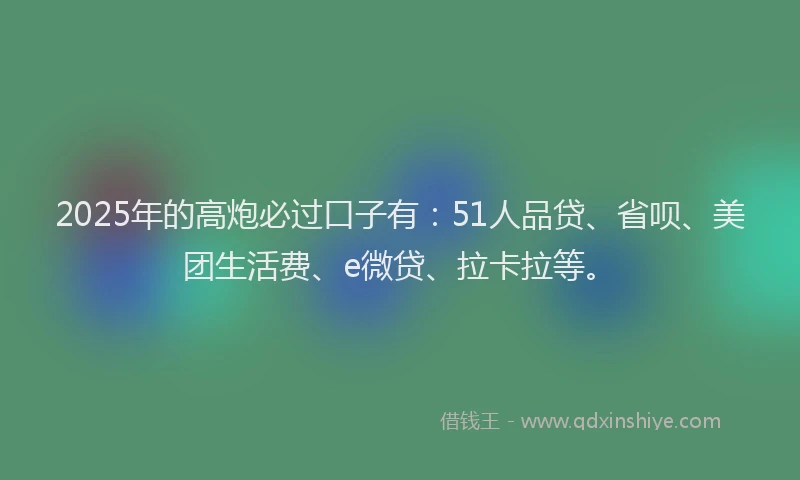 2025年的高炮必过口子有：51人品贷、省呗、美团生活费、e微贷、拉卡拉等。