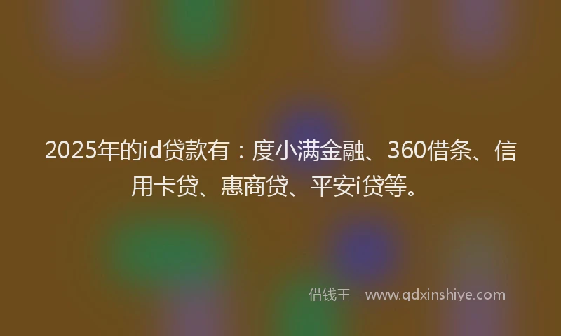 2025年的id贷款有：度小满金融、360借条、信用卡贷、惠商贷、平安i贷等。