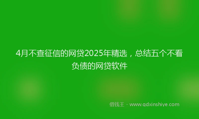 4月不查征信的网贷2025年精选，总结五个不看负债的网贷软件