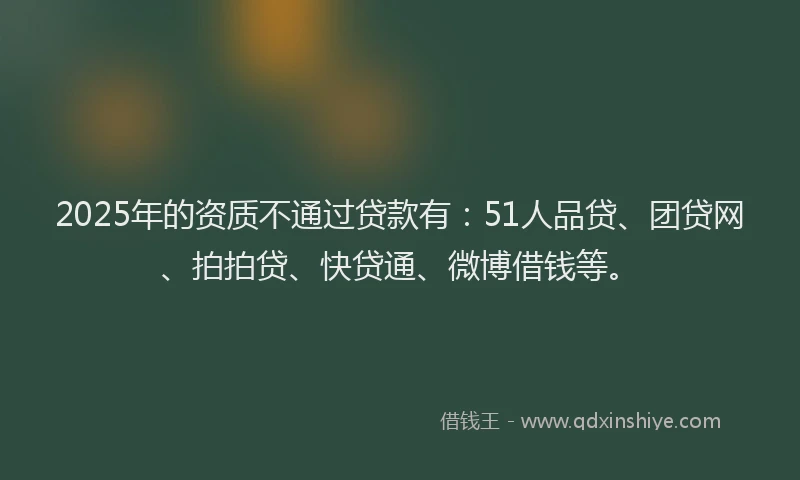2025年的资质不通过贷款有：51人品贷、团贷网、拍拍贷、快贷通、微博借钱等。