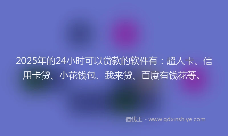 2025年的24小时可以贷款的软件有：超人卡、信用卡贷、小花钱包、我来贷、百度有钱花等。