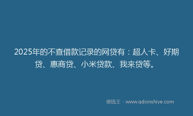 2025年的不查借款记录的网贷有：超人卡、好期贷、惠商贷、小米贷款、我来贷等。